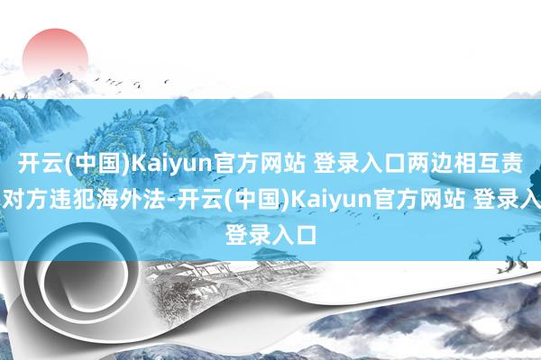 开云(中国)Kaiyun官方网站 登录入口两边相互责问对方违犯海外法-开云(中国)Kaiyun官方网站 登录入口