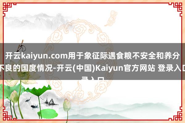 开云kaiyun.com用于象征际遇食粮不安全和养分不良的国度情况-开云(中国)Kaiyun官方网站 登录入口