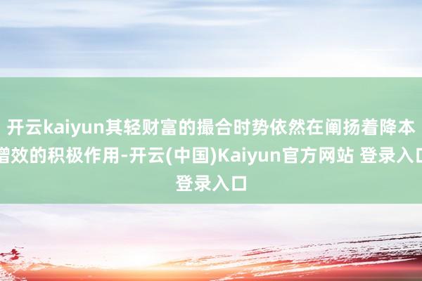 开云kaiyun其轻财富的撮合时势依然在阐扬着降本增效的积极作用-开云(中国)Kaiyun官方网站 登录入口