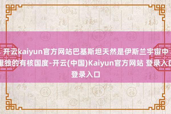 开云kaiyun官方网站巴基斯坦天然是伊斯兰宇宙中唯独的有核国度-开云(中国)Kaiyun官方网站 登录入口