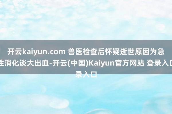 开云kaiyun.com 兽医检查后怀疑逝世原因为急性消化谈大出血-开云(中国)Kaiyun官方网站 登录入口