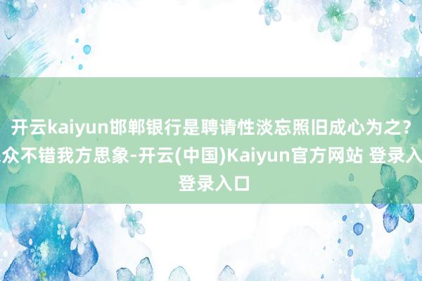 开云kaiyun邯郸银行是聘请性淡忘照旧成心为之?民众不错我方思象-开云(中国)Kaiyun官方网站 登录入口