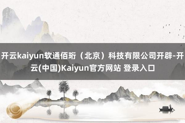 开云kaiyun软通佰珩（北京）科技有限公司开辟-开云(中国)Kaiyun官方网站 登录入口