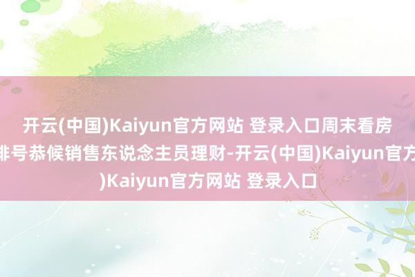 开云(中国)Kaiyun官方网站 登录入口周末看房客户多到需要排号恭候销售东说念主员理财-开云(中国)Kaiyun官方网站 登录入口