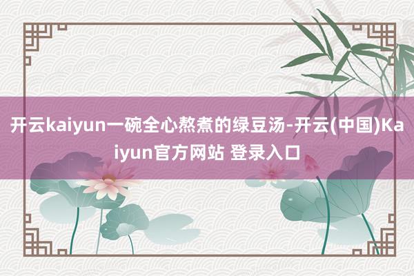 开云kaiyun一碗全心熬煮的绿豆汤-开云(中国)Kaiyun官方网站 登录入口