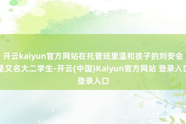 开云kaiyun官方网站在托管班里温和孩子的刘安会是又名大二学生-开云(中国)Kaiyun官方网站 登录入口