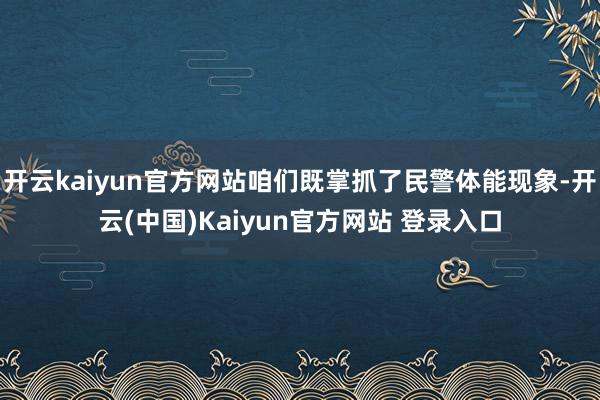 开云kaiyun官方网站咱们既掌抓了民警体能现象-开云(中国)Kaiyun官方网站 登录入口