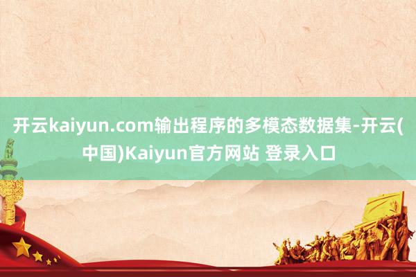 开云kaiyun.com输出程序的多模态数据集-开云(中国)Kaiyun官方网站 登录入口