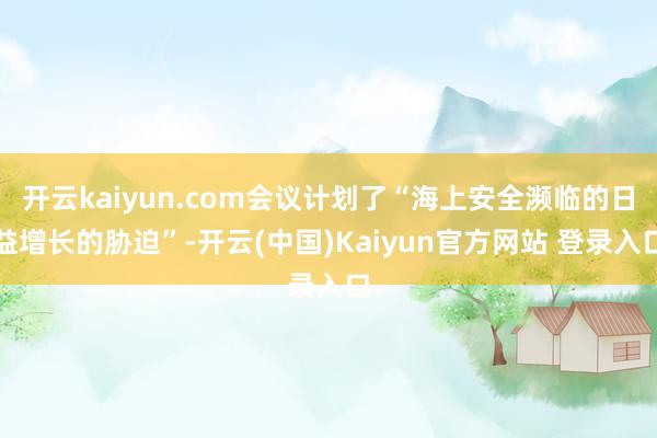 开云kaiyun.com会议计划了“海上安全濒临的日益增长的胁迫”-开云(中国)Kaiyun官方网站 登录入口