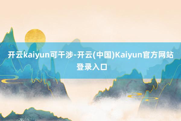 开云kaiyun可干涉-开云(中国)Kaiyun官方网站 登录入口