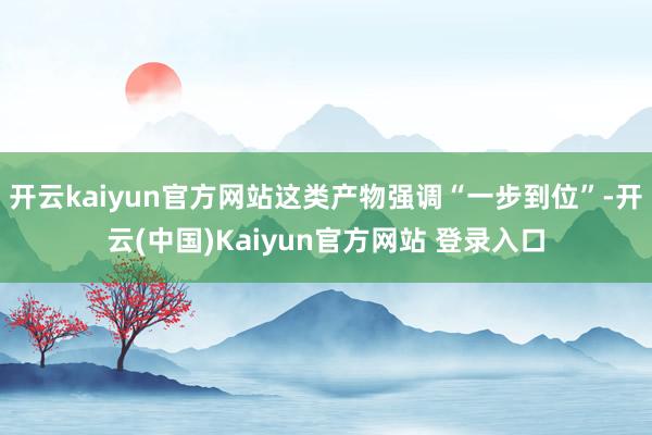 开云kaiyun官方网站这类产物强调“一步到位”-开云(中国)Kaiyun官方网站 登录入口