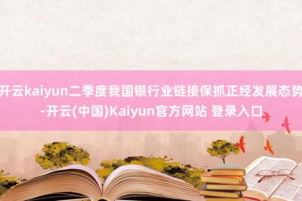 开云kaiyun二季度我国银行业链接保抓正经发展态势-开云(中国)Kaiyun官方网站 登录入口