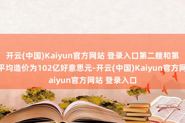 开云(中国)Kaiyun官方网站 登录入口第二艘和第三艘战列舰平均造价为102亿好意思元-开云(中国)Kaiyun官方网站 登录入口