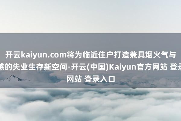开云kaiyun.com将为临近住户打造兼具烟火气与艺术感的失业生存新空间-开云(中国)Kaiyun官方网站 登录入口