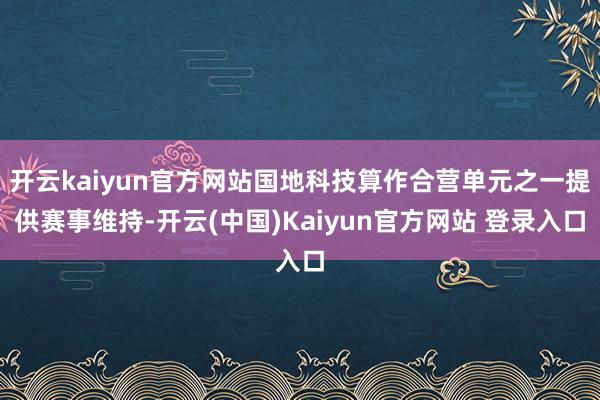 开云kaiyun官方网站国地科技算作合营单元之一提供赛事维持-开云(中国)Kaiyun官方网站 登录入口