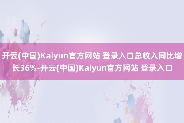 开云(中国)Kaiyun官方网站 登录入口总收入同比增长36%-开云(中国)Kaiyun官方网站 登录入口