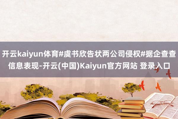 开云kaiyun体育#虞书欣告状两公司侵权#据企查查信息表现-开云(中国)Kaiyun官方网站 登录入口