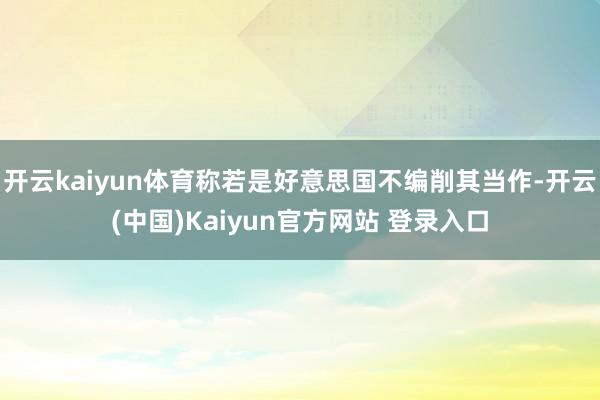 开云kaiyun体育称若是好意思国不编削其当作-开云(中国)Kaiyun官方网站 登录入口