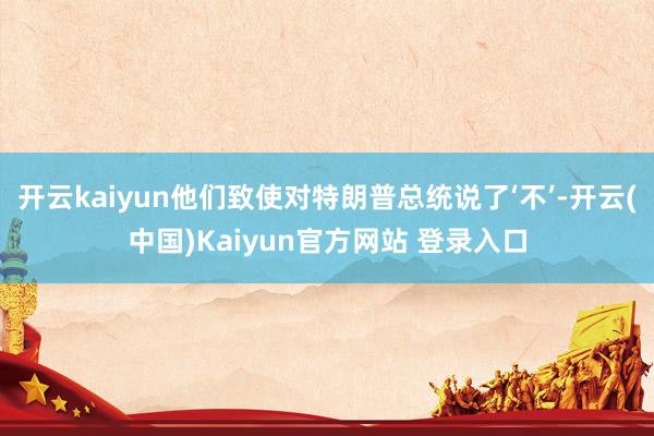 开云kaiyun他们致使对特朗普总统说了‘不’-开云(中国)Kaiyun官方网站 登录入口