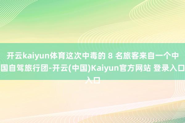 开云kaiyun体育这次中毒的 8 名旅客来自一个中国自驾旅行团-开云(中国)Kaiyun官方网站 登录入口