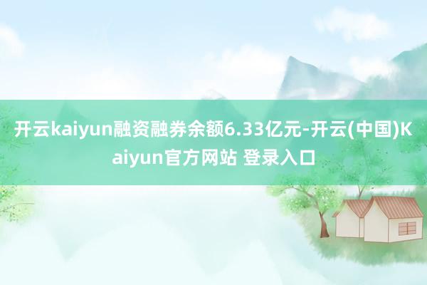 开云kaiyun融资融券余额6.33亿元-开云(中国)Kaiyun官方网站 登录入口