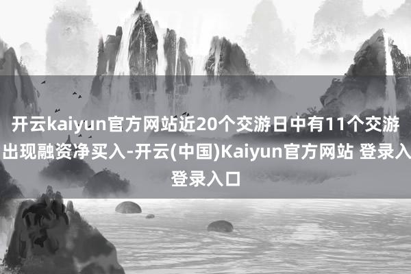 开云kaiyun官方网站近20个交游日中有11个交游日出现融资净买入-开云(中国)Kaiyun官方网站 登录入口
