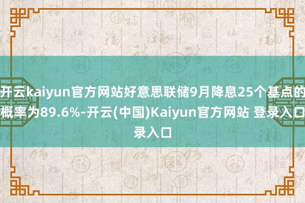 开云kaiyun官方网站好意思联储9月降息25个基点的概率为89.6%-开云(中国)Kaiyun官方网站 登录入口