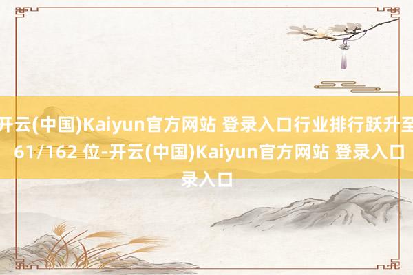 开云(中国)Kaiyun官方网站 登录入口行业排行跃升至 61/162 位-开云(中国)Kaiyun官方网站 登录入口