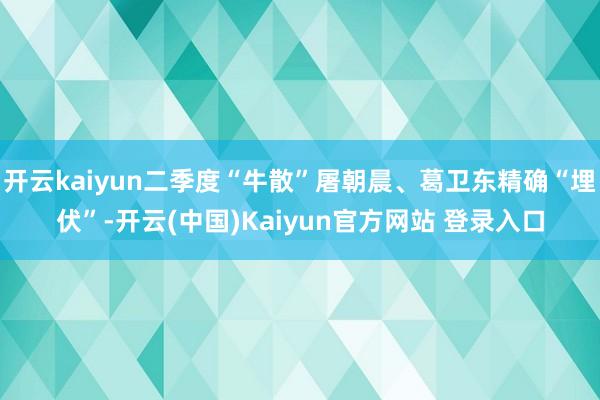 开云kaiyun二季度“牛散”屠朝晨、葛卫东精确“埋伏”-开云(中国)Kaiyun官方网站 登录入口