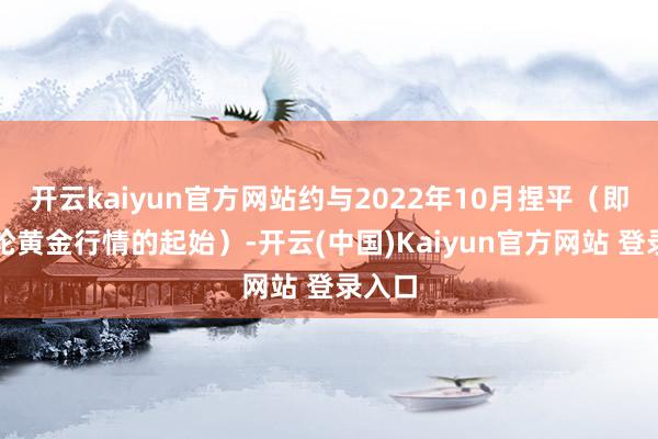 开云kaiyun官方网站约与2022年10月捏平（即上一轮黄金行情的起始）-开云(中国)Kaiyun官方网站 登录入口