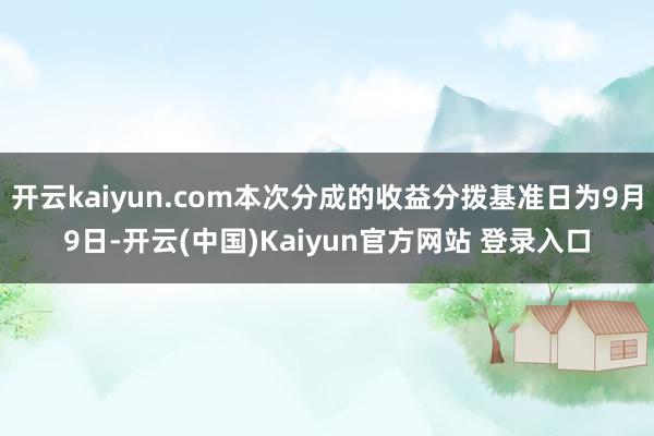 开云kaiyun.com本次分成的收益分拨基准日为9月9日-开云(中国)Kaiyun官方网站 登录入口