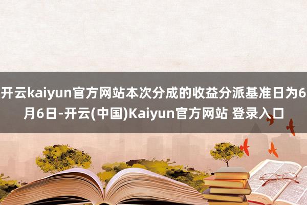 开云kaiyun官方网站本次分成的收益分派基准日为6月6日-开云(中国)Kaiyun官方网站 登录入口