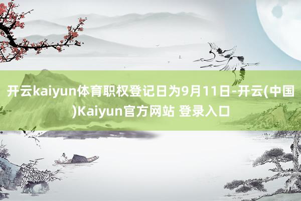 开云kaiyun体育职权登记日为9月11日-开云(中国)Kaiyun官方网站 登录入口