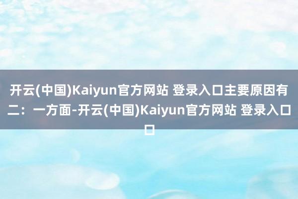 开云(中国)Kaiyun官方网站 登录入口主要原因有二：一方面-开云(中国)Kaiyun官方网站 登录入口
