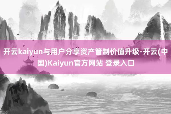 开云kaiyun与用户分享资产管制价值升级-开云(中国)Kaiyun官方网站 登录入口
