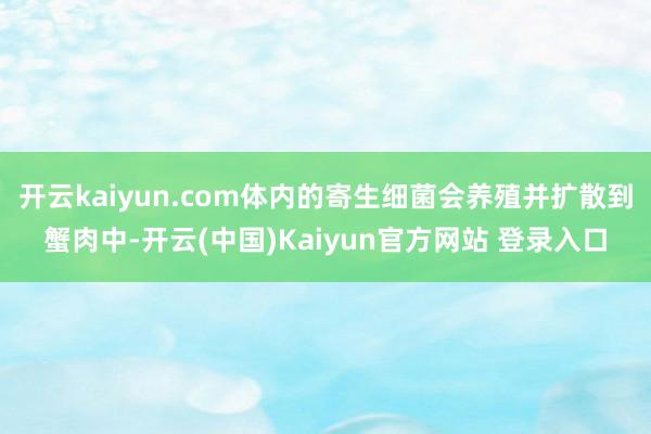 开云kaiyun.com体内的寄生细菌会养殖并扩散到蟹肉中-开云(中国)Kaiyun官方网站 登录入口