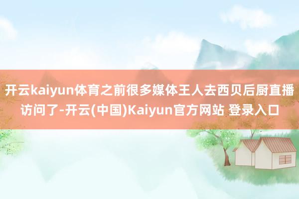 开云kaiyun体育之前很多媒体王人去西贝后厨直播访问了-开云(中国)Kaiyun官方网站 登录入口