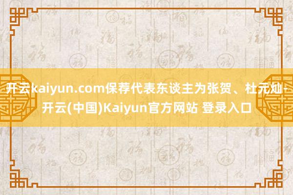 开云kaiyun.com保荐代表东谈主为张贺、杜元灿-开云(中国)Kaiyun官方网站 登录入口