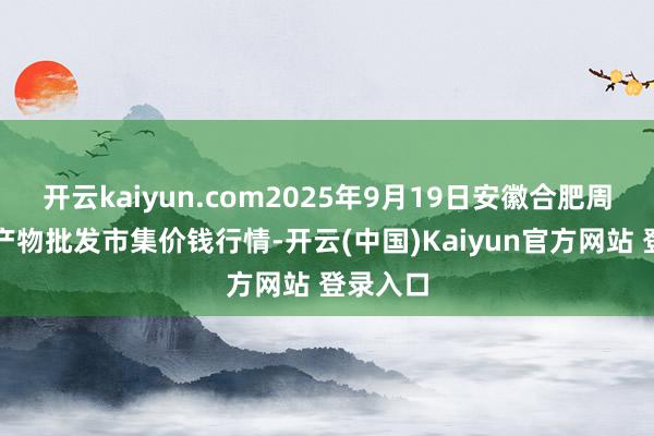 开云kaiyun.com2025年9月19日安徽合肥周谷堆农产物批发市集价钱行情-开云(中国)Kaiyun官方网站 登录入口