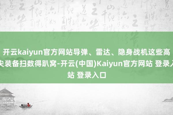 开云kaiyun官方网站导弹、雷达、隐身战机这些高精尖装备扫数得趴窝-开云(中国)Kaiyun官方网站 登录入口