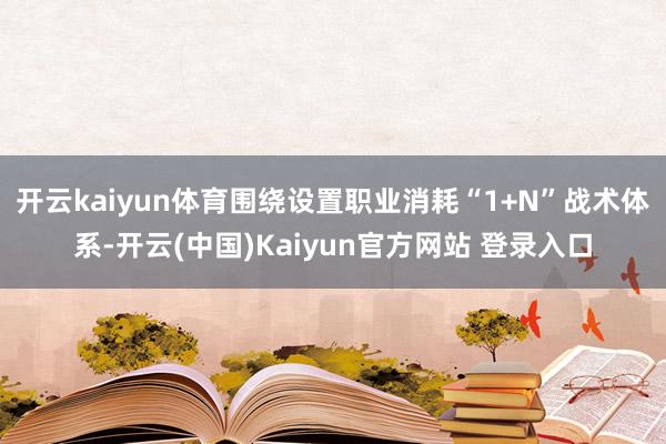 开云kaiyun体育围绕设置职业消耗“1+N”战术体系-开云(中国)Kaiyun官方网站 登录入口