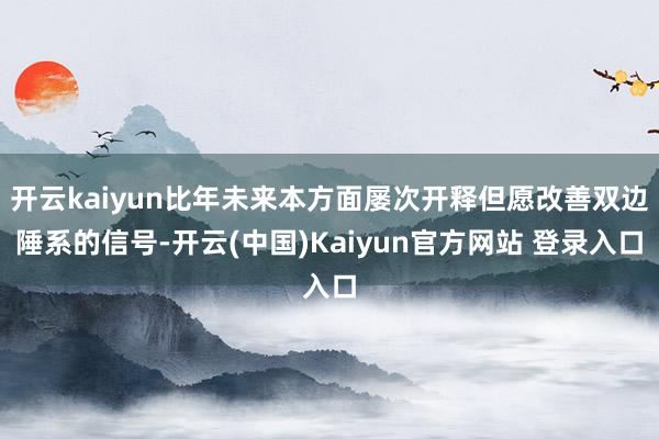 开云kaiyun比年未来本方面屡次开释但愿改善双边陲系的信号-开云(中国)Kaiyun官方网站 登录入口