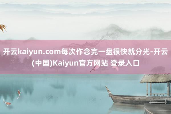 开云kaiyun.com每次作念完一盘很快就分光-开云(中国)Kaiyun官方网站 登录入口
