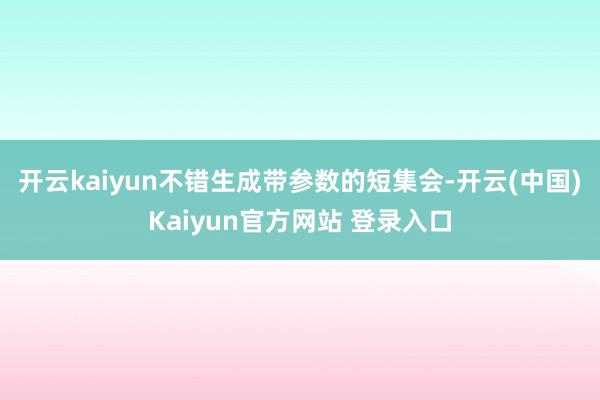 开云kaiyun不错生成带参数的短集会-开云(中国)Kaiyun官方网站 登录入口