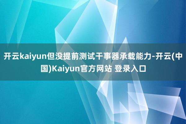 开云kaiyun但没提前测试干事器承载能力-开云(中国)Kaiyun官方网站 登录入口