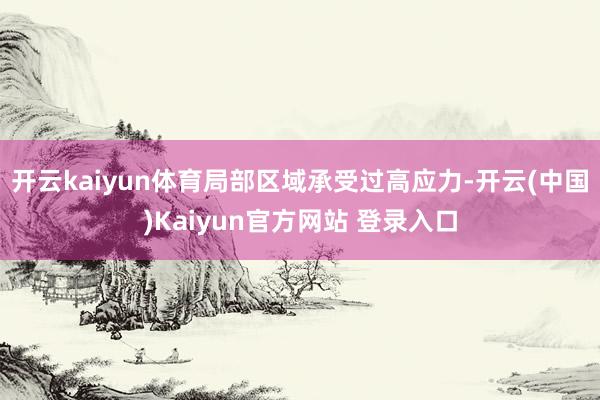 开云kaiyun体育局部区域承受过高应力-开云(中国)Kaiyun官方网站 登录入口