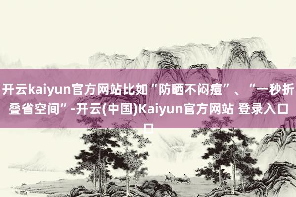 开云kaiyun官方网站比如“防晒不闷痘”、“一秒折叠省空间”-开云(中国)Kaiyun官方网站 登录入口