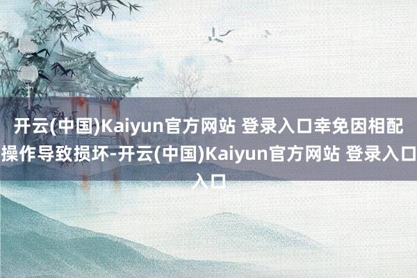 开云(中国)Kaiyun官方网站 登录入口幸免因相配操作导致损坏-开云(中国)Kaiyun官方网站 登录入口