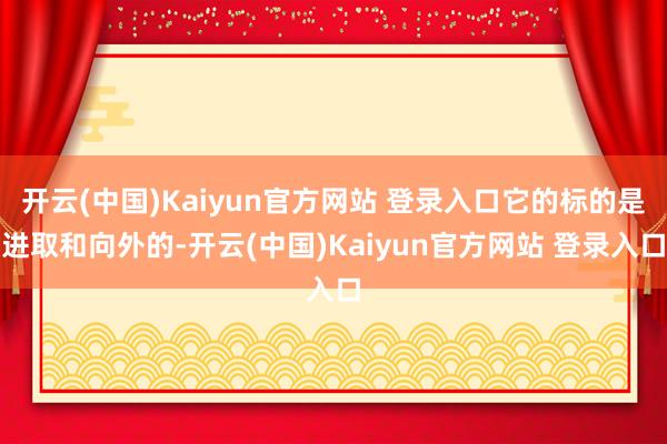 开云(中国)Kaiyun官方网站 登录入口它的标的是进取和向外的-开云(中国)Kaiyun官方网站 登录入口