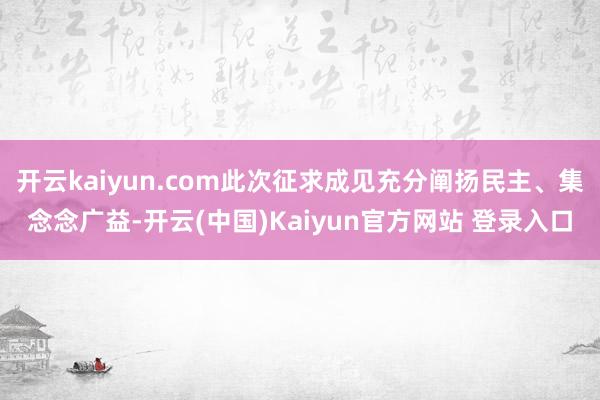 开云kaiyun.com此次征求成见充分阐扬民主、集念念广益-开云(中国)Kaiyun官方网站 登录入口